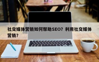 社交媒体营销如何帮助SEO？利用社交媒体营销？