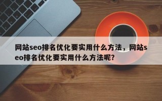 网站seo排名优化要实用什么方法，网站seo排名优化要实用什么方法呢？