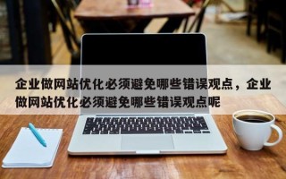 企业做网站优化必须避免哪些错误观点，企业做网站优化必须避免哪些错误观点呢