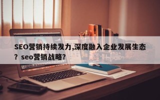SEO营销持续发力,深度融入企业发展生态？seo营销战略？