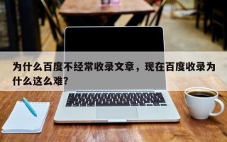为什么百度不经常收录文章，现在百度收录为什么这么难？