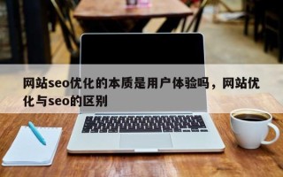 网站seo优化的本质是用户体验吗，网站优化与seo的区别