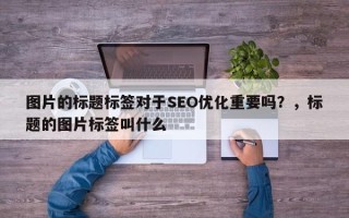 图片的标题标签对于SEO优化重要吗？，标题的图片标签叫什么