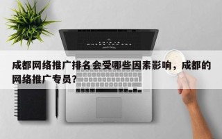 成都网络推广排名会受哪些因素影响，成都的网络推广专员？