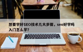 想要学好SEO技术几大步骤，seo好学吗入门怎么学？