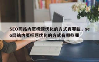 SEO网站内页标题优化的方式有哪些，seo网站内页标题优化的方式有哪些呢