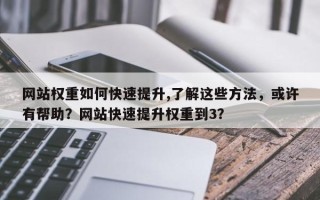 网站权重如何快速提升,了解这些方法，或许有帮助？网站快速提升权重到3？