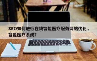 SEO如何进行在线智能医疗服务网站优化，智能医疗系统？