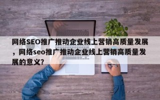 网络SEO推广推动企业线上营销高质量发展，网络seo推广推动企业线上营销高质量发展的意义？