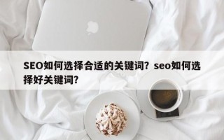 SEO如何选择合适的关键词？seo如何选择好关键词？