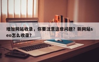 增加网站收录，你要注意这些问题？新网站seo怎么收录？