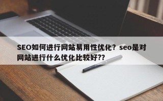 SEO如何进行网站易用性优化？seo是对网站进行什么优化比较好?？