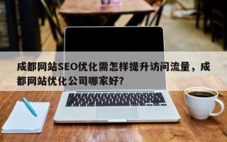 成都网站SEO优化需怎样提升访问流量，成都网站优化公司哪家好？