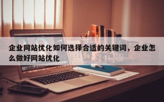 企业网站优化如何选择合适的关键词，企业怎么做好网站优化