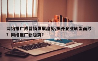 网络推广成营销发展趋势,揭开企业转型面纱？网络推广新趋势？
