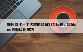 如何创作一个优质的网站SEO标题，网站seo标题优化技巧