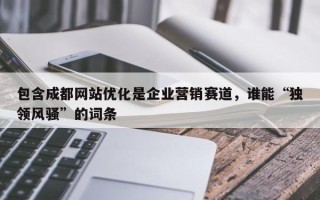 包含成都网站优化是企业营销赛道，谁能“独领风骚”的词条