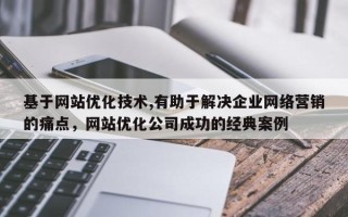 基于网站优化技术,有助于解决企业网络营销的痛点，网站优化公司成功的经典案例