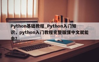 Python基础教程_Python入门知识，python入门教程完整版懂中文就能会？