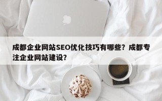 成都企业网站SEO优化技巧有哪些？成都专注企业网站建设？