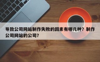导致公司网站制作失败的因素有哪几种？制作公司网站的公司？