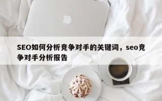 SEO如何分析竞争对手的关键词，seo竞争对手分析报告