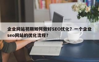 企业网站初期如何做好SEO优化？一个企业seo网站的优化流程？