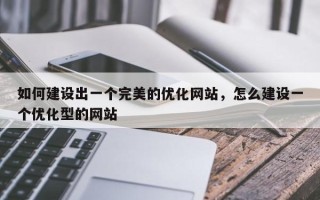 如何建设出一个完美的优化网站，怎么建设一个优化型的网站