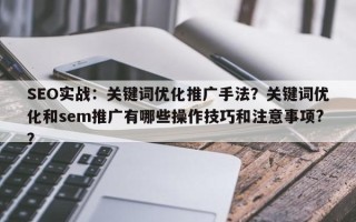 SEO实战：关键词优化推广手法？关键词优化和sem推广有哪些操作技巧和注意事项?？