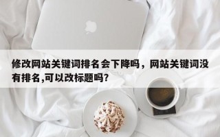 修改网站关键词排名会下降吗，网站关键词没有排名,可以改标题吗？