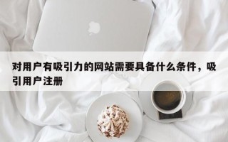 对用户有吸引力的网站需要具备什么条件，吸引用户注册