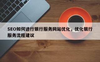 SEO如何进行银行服务网站优化，优化银行服务流程建议