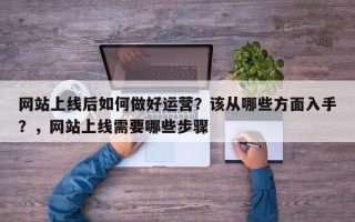 网站上线后如何做好运营？该从哪些方面入手？，网站上线需要哪些步骤