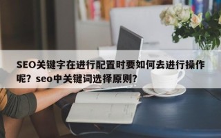 SEO关键字在进行配置时要如何去进行操作呢？seo中关键词选择原则？