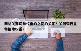 网站关键词与权重的之间的关系？关键词权重和搜索权重？