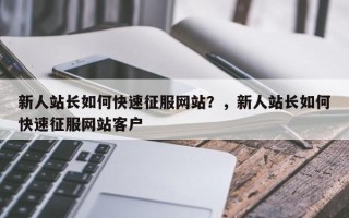 新人站长如何快速征服网站？，新人站长如何快速征服网站客户