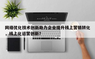 网络优化技术创新助力企业提升线上营销转化，线上化运营创新？