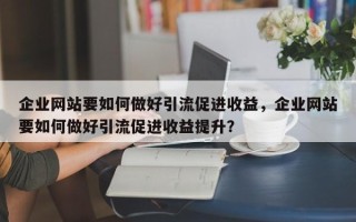 企业网站要如何做好引流促进收益，企业网站要如何做好引流促进收益提升？