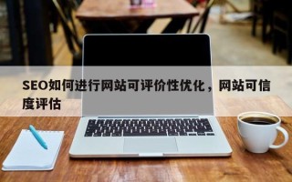 SEO如何进行网站可评价性优化，网站可信度评估