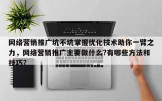 网络营销推广坑不坑掌握优化技术助你一臂之力，网络营销推广主要做什么?有哪些方法和技巧?