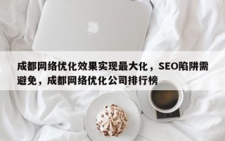 成都网络优化效果实现最大化，SEO陷阱需避免，成都网络优化公司排行榜