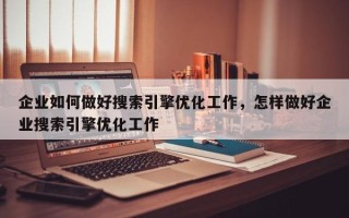 企业如何做好搜索引擎优化工作，怎样做好企业搜索引擎优化工作