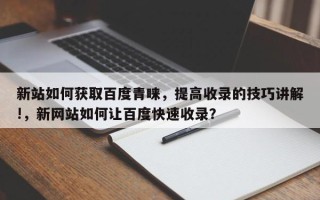 新站如何获取百度青睐，提高收录的技巧讲解!，新网站如何让百度快速收录？