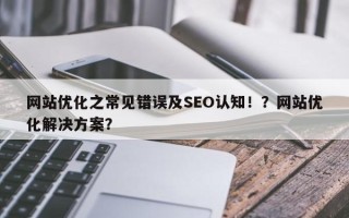 网站优化之常见错误及SEO认知！？网站优化解决方案？
