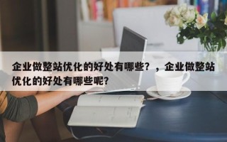 企业做整站优化的好处有哪些？，企业做整站优化的好处有哪些呢？