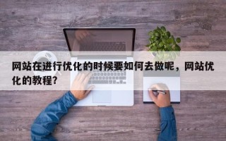网站在进行优化的时候要如何去做呢，网站优化的教程？