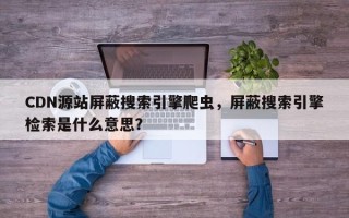 CDN源站屏蔽搜索引擎爬虫，屏蔽搜索引擎检索是什么意思？