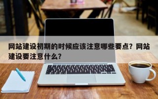 网站建设初期的时候应该注意哪些要点？网站建设要注意什么？