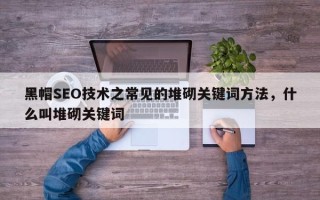 黑帽SEO技术之常见的堆砌关键词方法，什么叫堆砌关键词