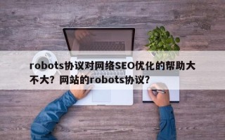 robots协议对网络SEO优化的帮助大不大？网站的robots协议？